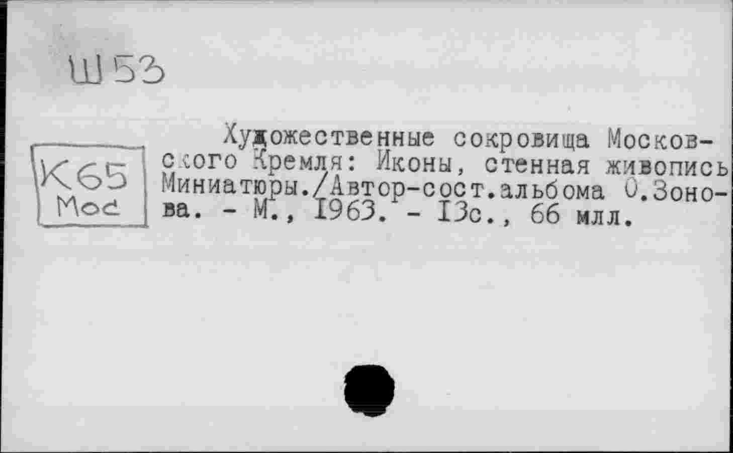 ﻿Ш55
Художественные сокровища Московского Кремля: Иконы, стенная живопись Миниатюры./Автор-сост.альбома 0.Зонова. - М., 1963. - 13с., 66 млл.